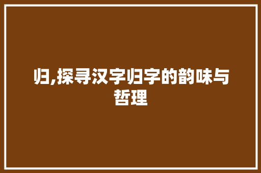 归,探寻汉字归字的韵味与哲理 生活类