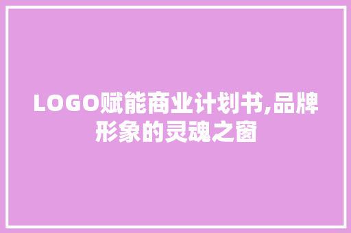 LOGO赋能商业计划书,品牌形象的灵魂之窗