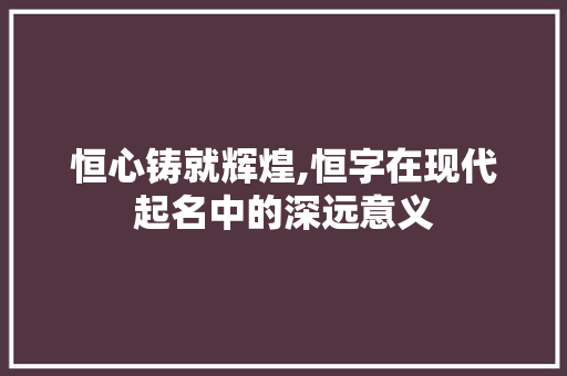 恒心铸就辉煌,恒字在现代起名中的深远意义 生活随笔