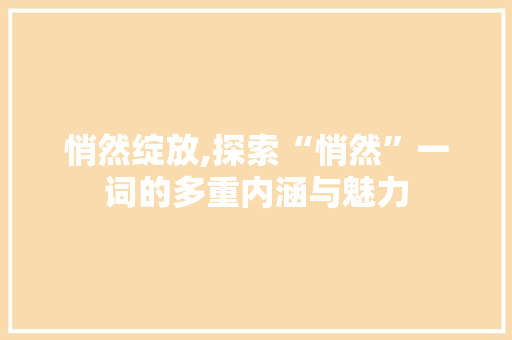 悄然绽放,探索“悄然”一词的多重内涵与魅力 采访稿
