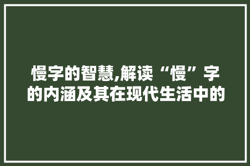 慢字的智慧,解读“慢”字的内涵及其在现代生活中的应用 特写稿