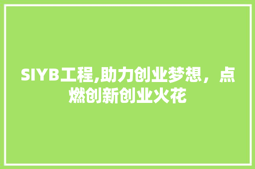 SIYB工程,助力创业梦想，点燃创新创业火花 生活随笔