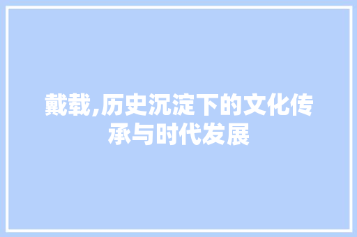 戴载,历史沉淀下的文化传承与时代发展