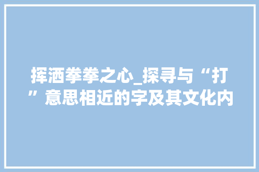 挥洒拳拳之心_探寻与“打”意思相近的字及其文化内涵