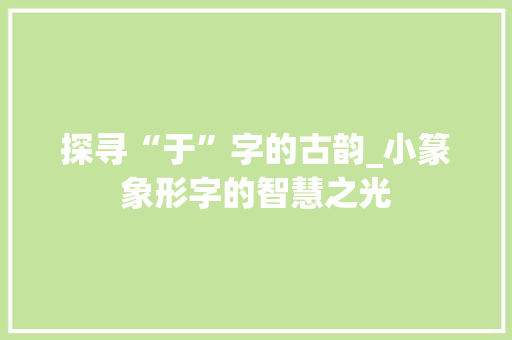 探寻“于”字的古韵_小篆象形字的智慧之光 工作报告