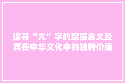 探寻“亢”字的深层含义及其在中华文化中的独特价值