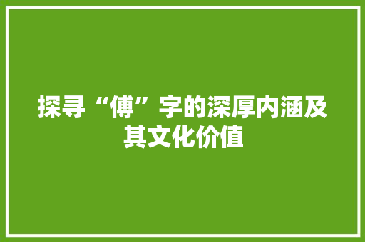 探寻“傅”字的深厚内涵及其文化价值 生活类
