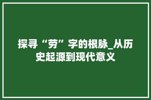探寻“劳”字的根脉_从历史起源到现代意义 工作类