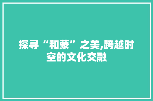 探寻“和蒙”之美,跨越时空的文化交融