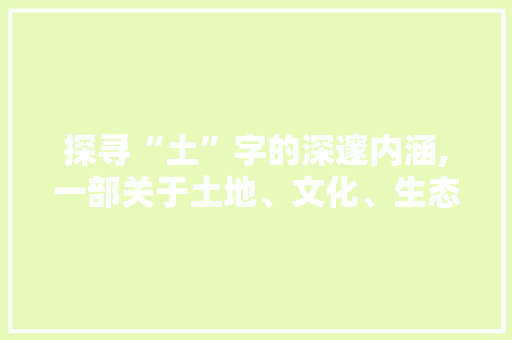 探寻“土”字的深邃内涵,一部关于土地、文化、生态与文明的史诗 生活类