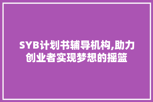 SYB计划书辅导机构,助力创业者实现梦想的摇篮