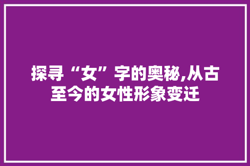 探寻“女”字的奥秘,从古至今的女性形象变迁