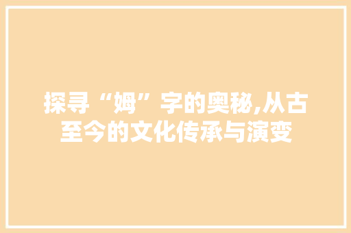 探寻“姆”字的奥秘,从古至今的文化传承与演变