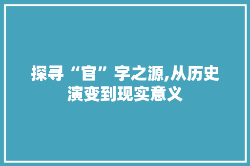 探寻“官”字之源,从历史演变到现实意义