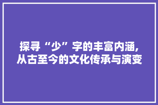 探寻“少”字的丰富内涵,从古至今的文化传承与演变