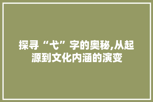 探寻“弋”字的奥秘,从起源到文化内涵的演变 生活类