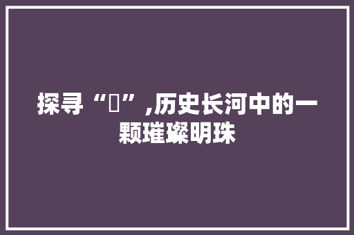探寻“恘”,历史长河中的一颗璀璨明珠