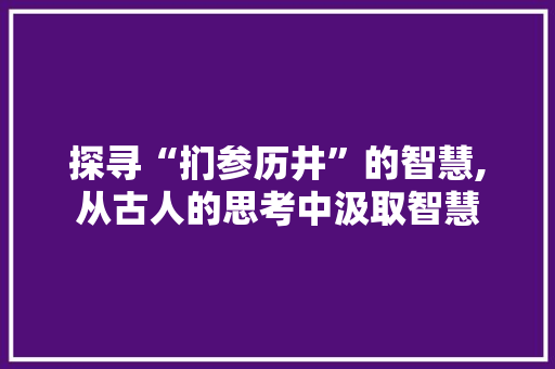 探寻“扪参历井”的智慧,从古人的思考中汲取智慧