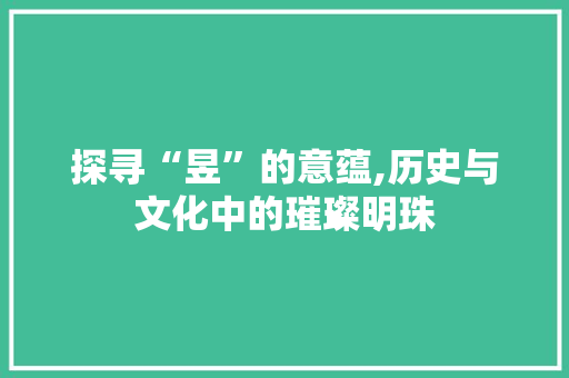 探寻“昱”的意蕴,历史与文化中的璀璨明珠 商业文稿