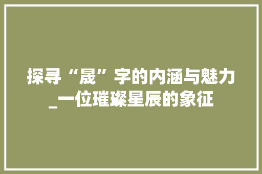 探寻“晟”字的内涵与魅力_一位璀璨星辰的象征