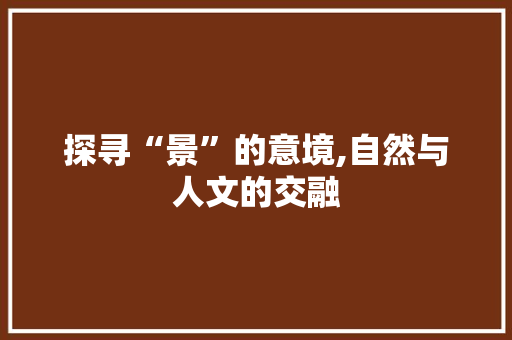 探寻“景”的意境,自然与人文的交融