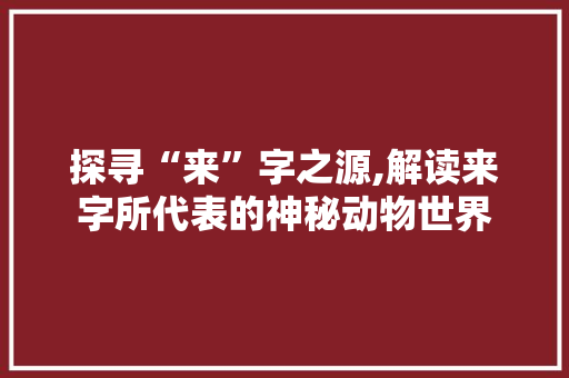 探寻“来”字之源,解读来字所代表的神秘动物世界