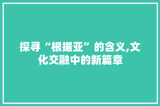 探寻“根据亚”的含义,文化交融中的新篇章