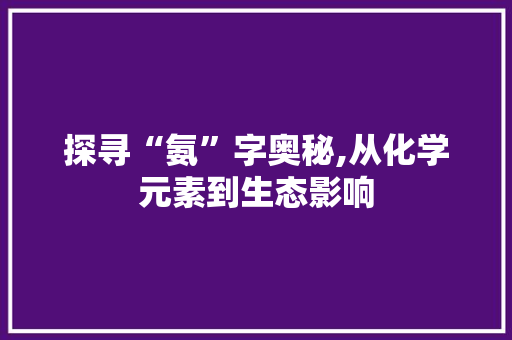 探寻“氨”字奥秘,从化学元素到生态影响