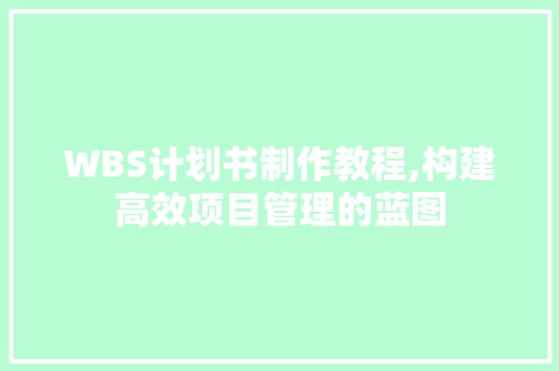 WBS计划书制作教程,构建高效项目管理的蓝图