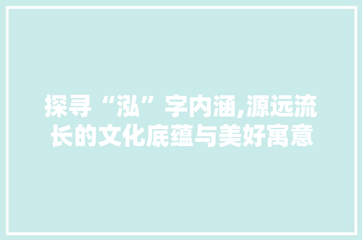 探寻“泓”字内涵,源远流长的文化底蕴与美好寓意