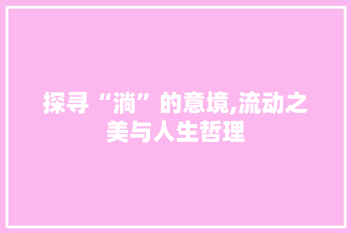 探寻“淌”的意境,流动之美与人生哲理 工作类
