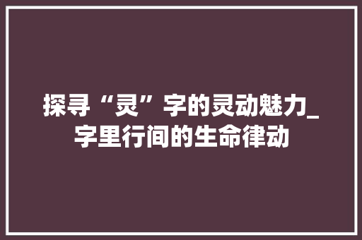 探寻“灵”字的灵动魅力_字里行间的生命律动