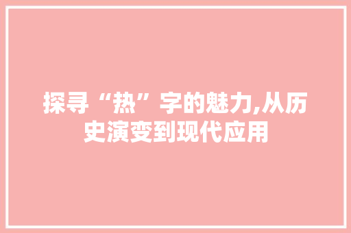 探寻“热”字的魅力,从历史演变到现代应用