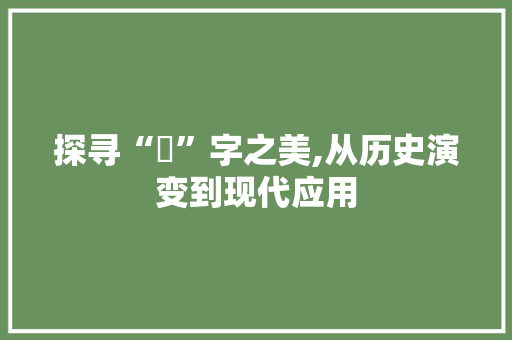 探寻“燊”字之美,从历史演变到现代应用 生活感悟