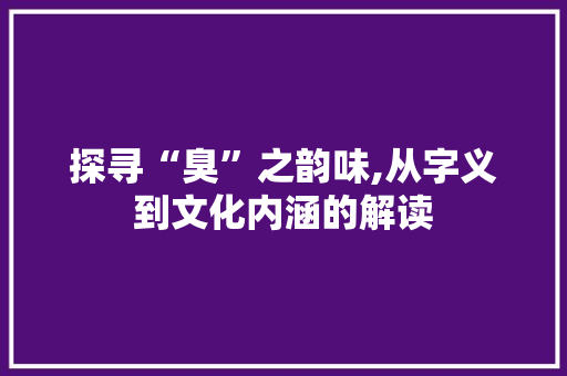 探寻“臭”之韵味,从字义到文化内涵的解读