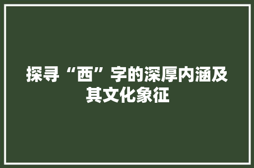 探寻“西”字的深厚内涵及其文化象征