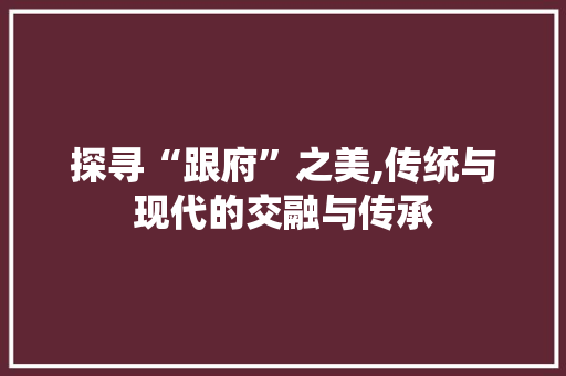探寻“跟府”之美,传统与现代的交融与传承