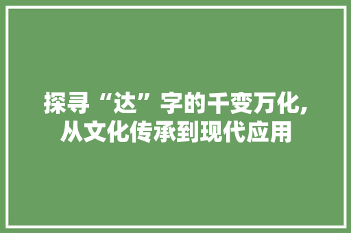 探寻“达”字的千变万化,从文化传承到现代应用 工作类
