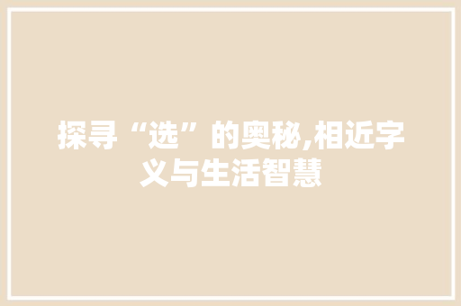 探寻“选”的奥秘,相近字义与生活智慧