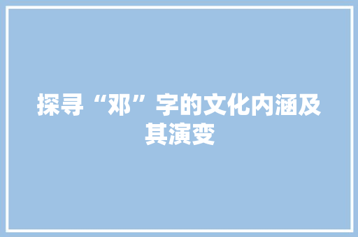 探寻“邓”字的文化内涵及其演变