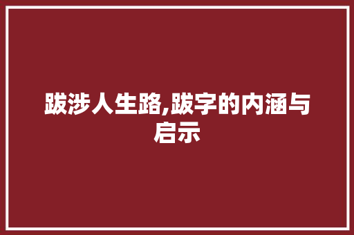 跋涉人生路,跋字的内涵与启示