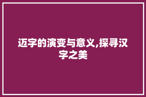 迈字的演变与意义,探寻汉字之美 生活类