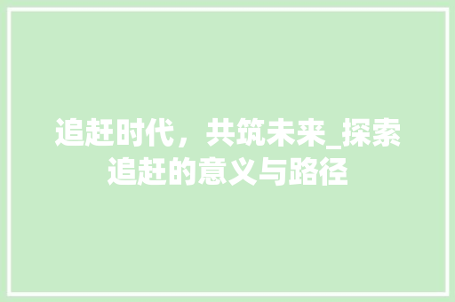追赶时代，共筑未来_探索追赶的意义与路径 特写稿