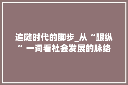 追随时代的脚步_从“跟纵”一词看社会发展的脉络