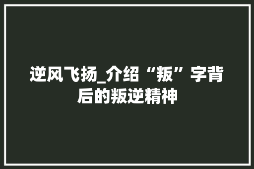 逆风飞扬_介绍“叛”字背后的叛逆精神
