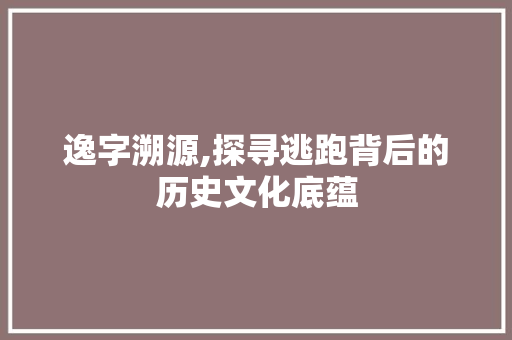 逸字溯源,探寻逃跑背后的历史文化底蕴