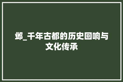 邺_千年古都的历史回响与文化传承
