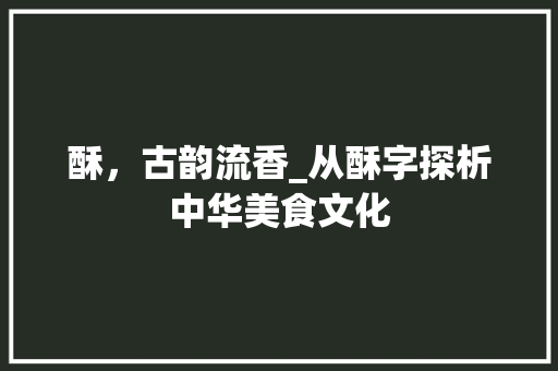 酥，古韵流香_从酥字探析中华美食文化