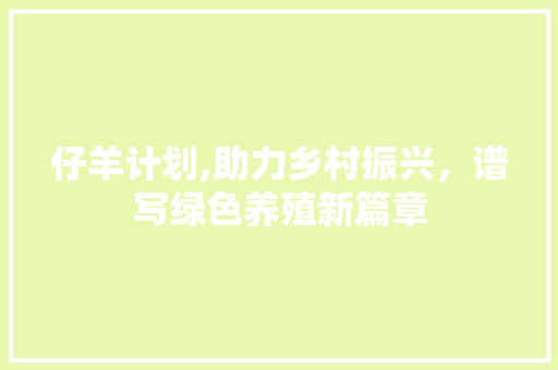 仔羊计划,助力乡村振兴，谱写绿色养殖新篇章