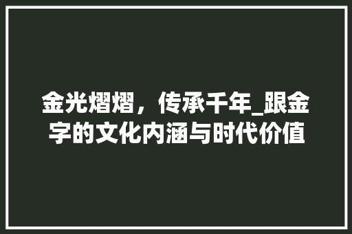 金光熠熠，传承千年_跟金字的文化内涵与时代价值